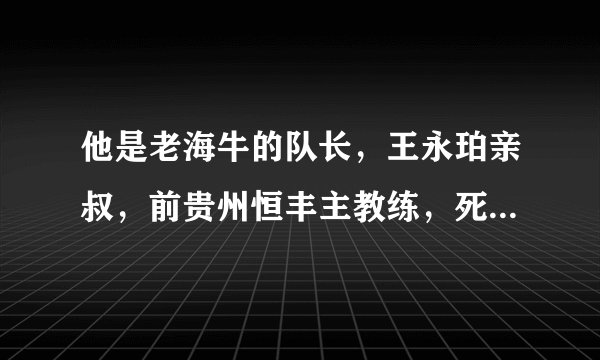 他是老海牛的队长，王永珀亲叔，前贵州恒丰主教练，死于离奇车祸