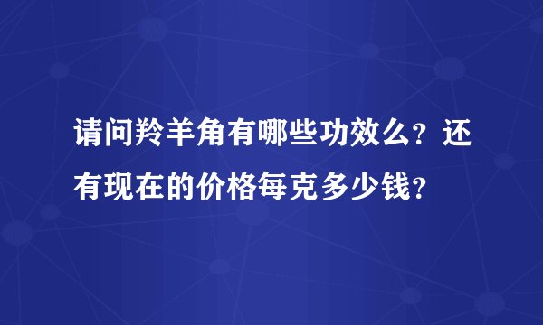 请问羚羊角有哪些功效么？还有现在的价格每克多少钱？