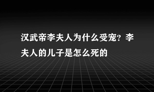 汉武帝李夫人为什么受宠？李夫人的儿子是怎么死的