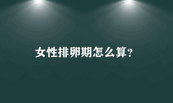 女性排卵期怎么算？