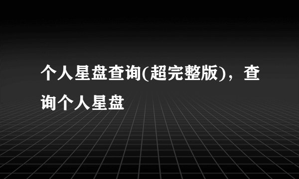 个人星盘查询(超完整版)，查询个人星盘
