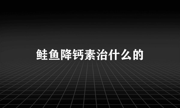 鲑鱼降钙素治什么的