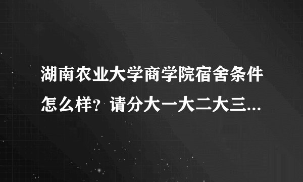 湖南农业大学商学院宿舍条件怎么样？请分大一大二大三说明，谢谢？