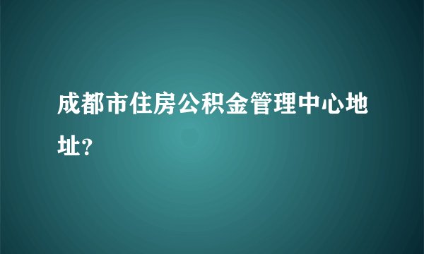 成都市住房公积金管理中心地址？