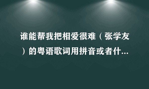 谁能帮我把相爱很难（张学友）的粤语歌词用拼音或者什么的写出来啊，真的是谢谢你们了，真的想学唱它