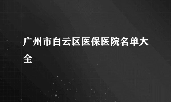 广州市白云区医保医院名单大全