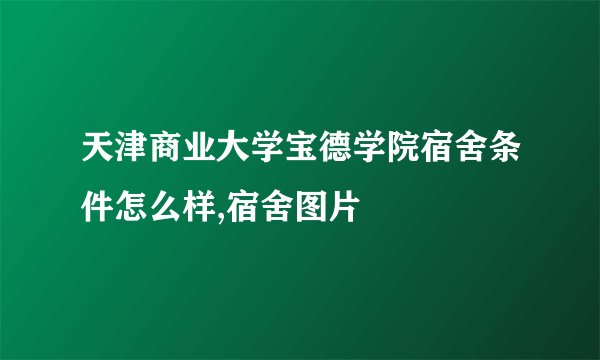 天津商业大学宝德学院宿舍条件怎么样,宿舍图片