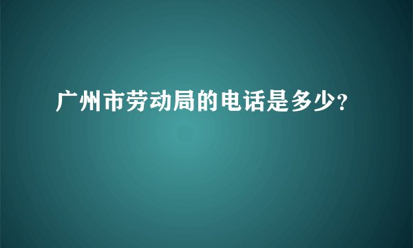 广州市劳动局的电话是多少？