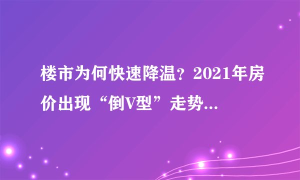 楼市为何快速降温？2021年房价出现“倒V型”走势后，未来楼市会怎么样？