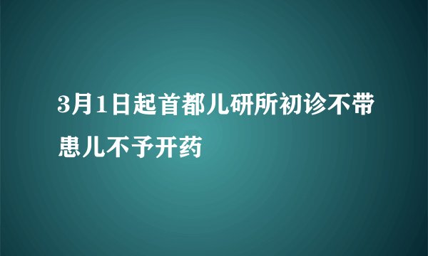 3月1日起首都儿研所初诊不带患儿不予开药