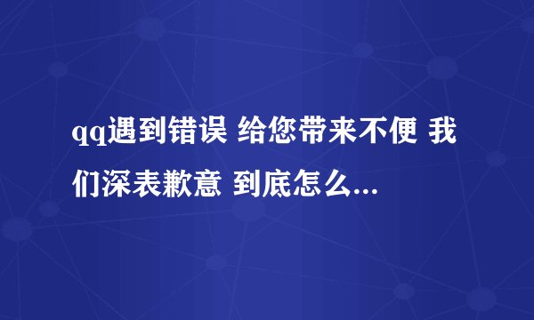 qq遇到错误 给您带来不便 我们深表歉意 到底怎么才能解决啊