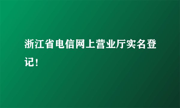 浙江省电信网上营业厅实名登记！