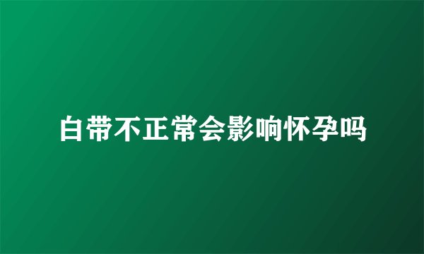 白带不正常会影响怀孕吗