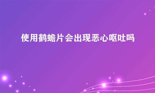 使用鹤蟾片会出现恶心呕吐吗