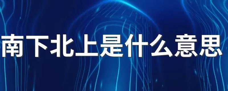南下北上是什么意思 怎么理解南下北上的意思