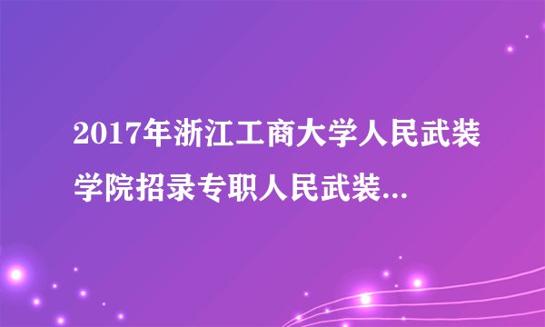 2017年浙江工商大学人民武装学院招录专职人民武装干部学员公告
