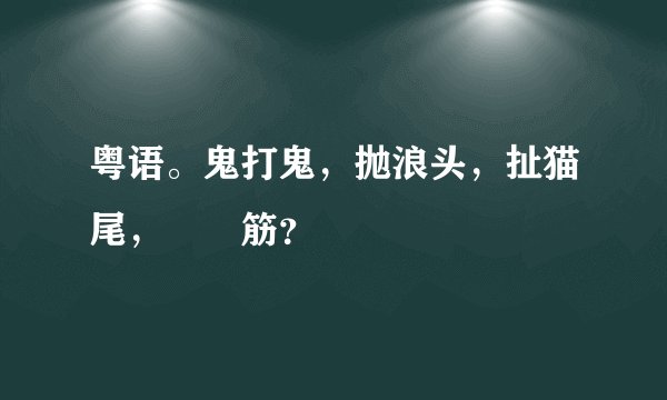粤语。鬼打鬼，抛浪头，扯猫尾，黐孖筋？