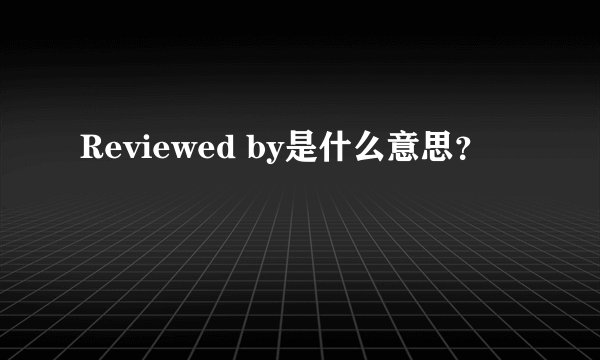 Reviewed by是什么意思？