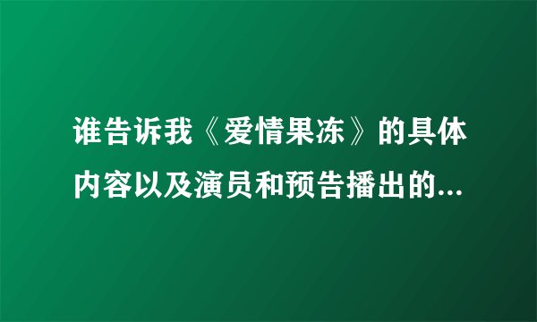 谁告诉我《爱情果冻》的具体内容以及演员和预告播出的大概时间。。