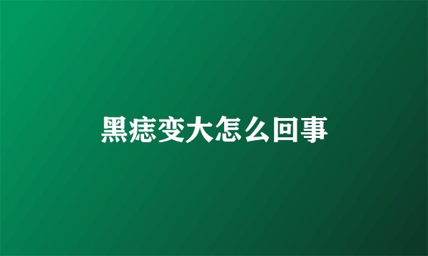 黑痣变大怎么回事