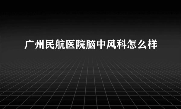 广州民航医院脑中风科怎么样
