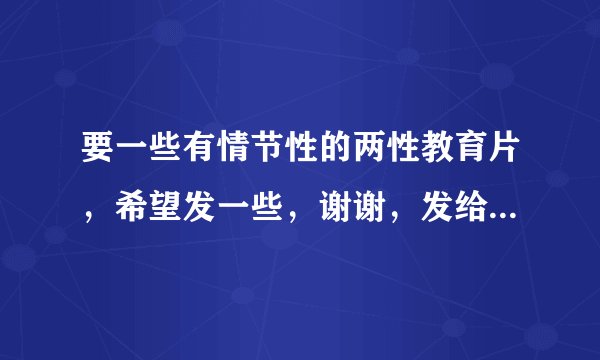 要一些有情节性的两性教育片，希望发一些，谢谢，发给我就行了