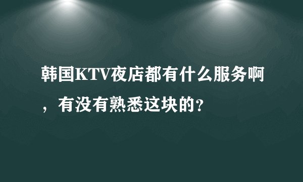 韩国KTV夜店都有什么服务啊，有没有熟悉这块的？