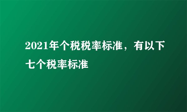 2021年个税税率标准，有以下七个税率标准 