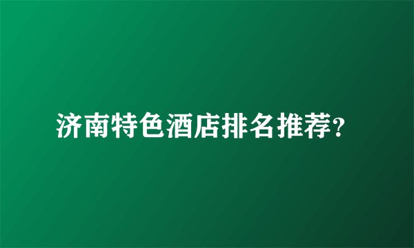济南特色酒店排名推荐？