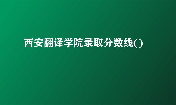 西安翻译学院录取分数线()