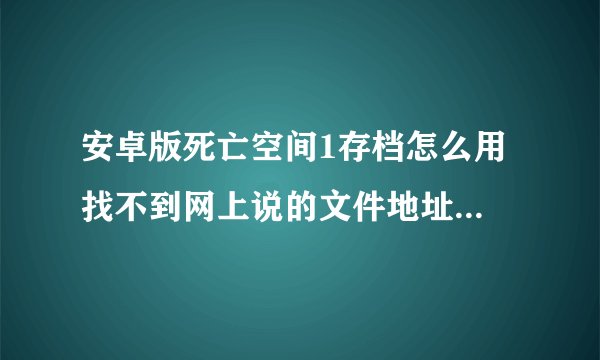 安卓版死亡空间1存档怎么用 找不到网上说的文件地址 求解答 或者别的存档方法