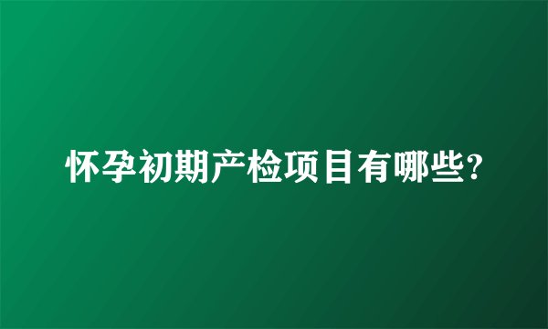 怀孕初期产检项目有哪些?