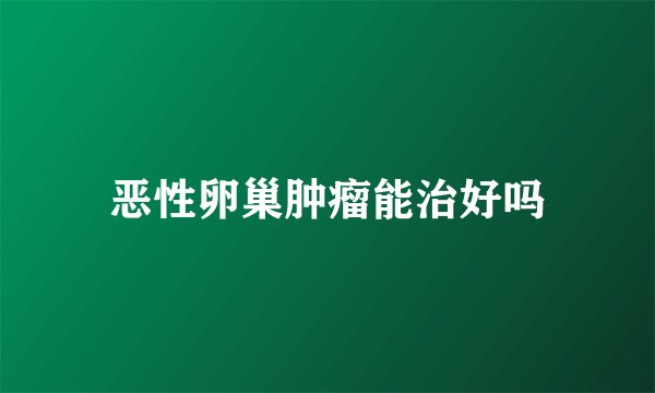 恶性卵巢肿瘤能治好吗