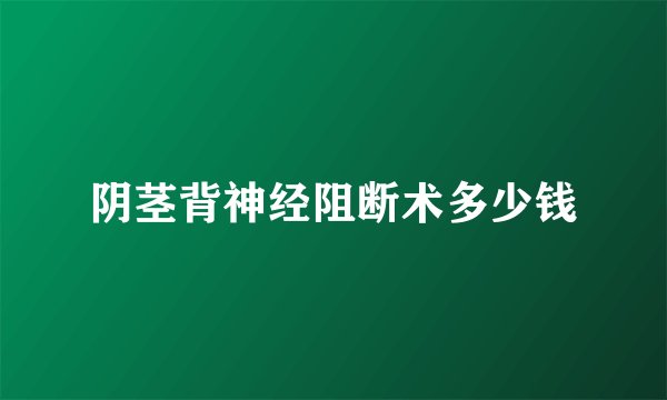 阴茎背神经阻断术多少钱