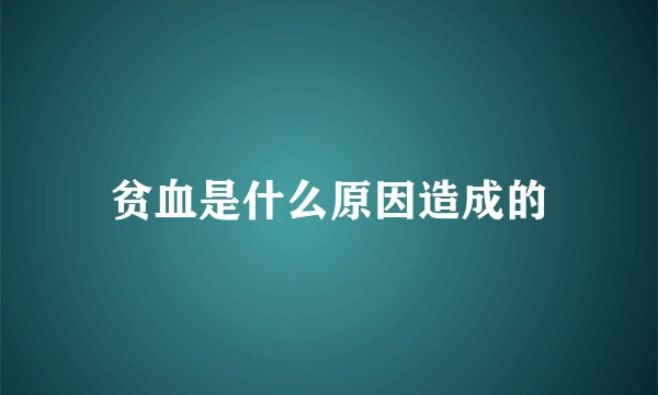 贫血是什么原因造成的