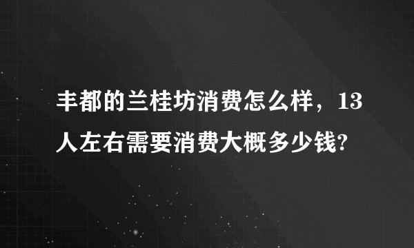 丰都的兰桂坊消费怎么样，13人左右需要消费大概多少钱?