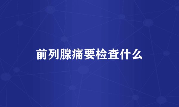 前列腺痛要检查什么