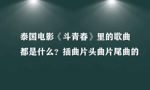 泰国电影《斗青春》里的歌曲都是什么？插曲片头曲片尾曲的