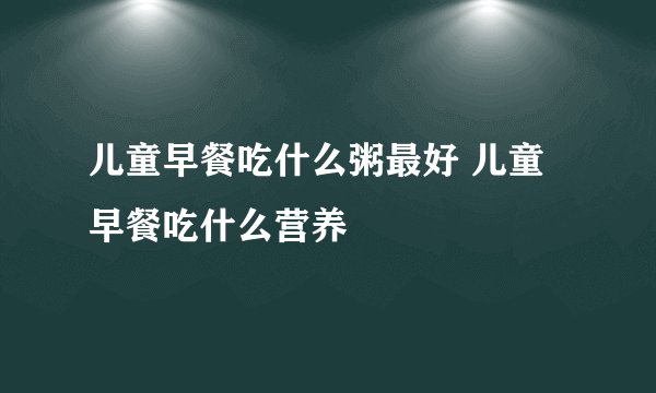 儿童早餐吃什么粥最好 儿童早餐吃什么营养