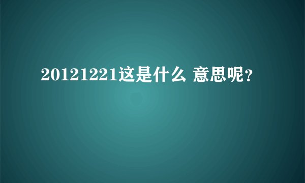 20121221这是什么 意思呢？