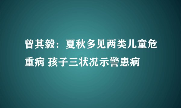 曾其毅：夏秋多见两类儿童危重病 孩子三状况示警患病