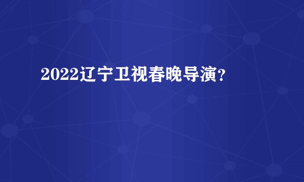 2022辽宁卫视春晚导演？