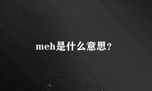meh是什么意思？