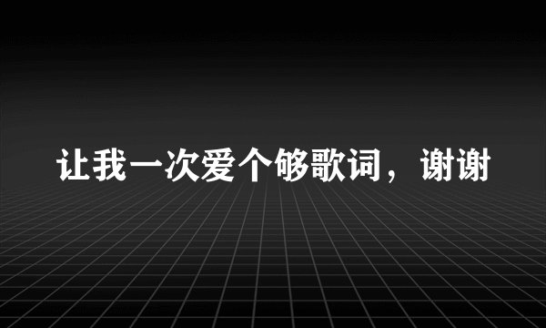 让我一次爱个够歌词，谢谢