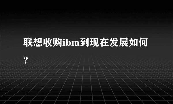 联想收购ibm到现在发展如何？