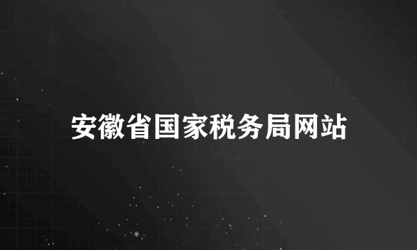 安徽省国家税务局网站