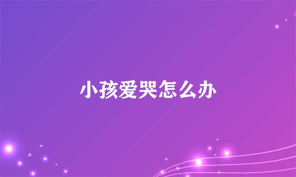 小孩爱哭怎么办