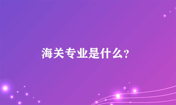 海关专业是什么？