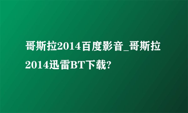 哥斯拉2014百度影音_哥斯拉2014迅雷BT下载?