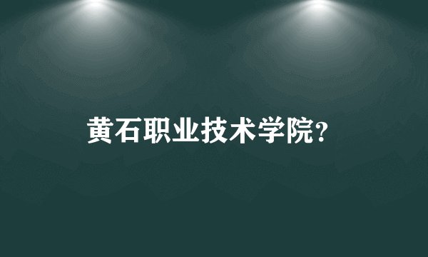 黄石职业技术学院？